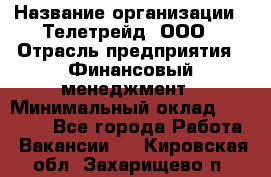 HR-manager › Название организации ­ Телетрейд, ООО › Отрасль предприятия ­ Финансовый менеджмент › Минимальный оклад ­ 45 000 - Все города Работа » Вакансии   . Кировская обл.,Захарищево п.